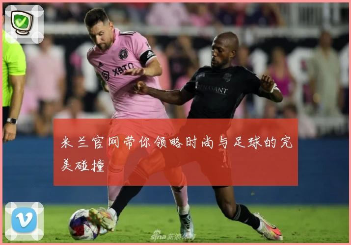 米兰官网带你领略时尚与足球的完美碰撞