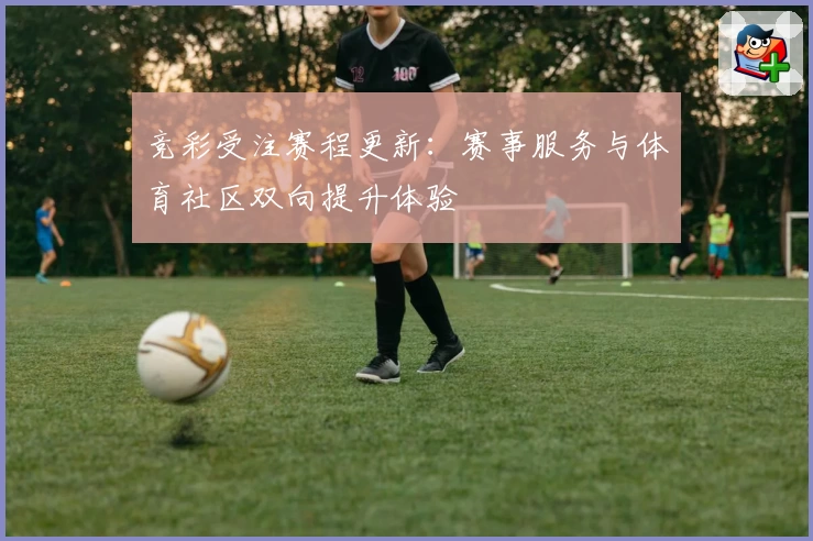 竞彩受注赛程更新：赛事服务与体育社区双向提升体验