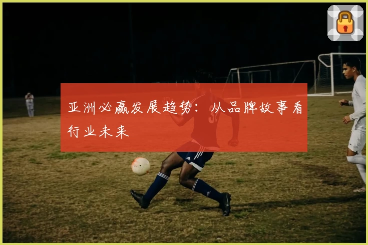 亚洲必赢发展趋势：从品牌故事看行业未来