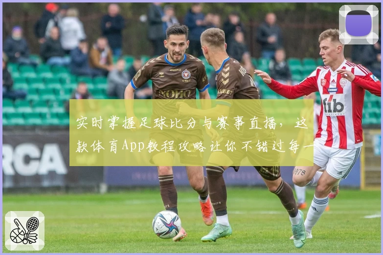 实时掌握足球比分与赛事直播,这款体育App教程攻略让你不错过每一场精彩