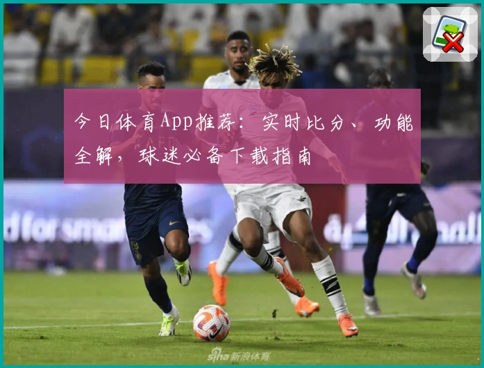 今日体育App推荐：实时比分、功能全解，球迷必备下载指南