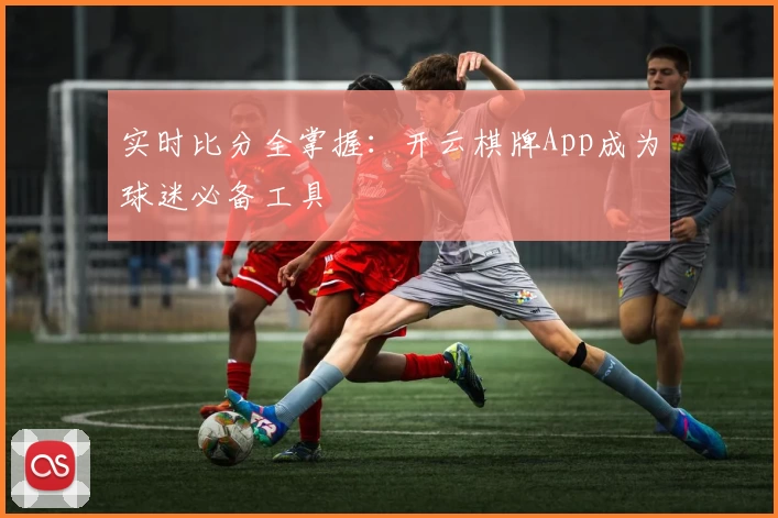 实时比分全掌握：开云棋牌App成为球迷必备工具