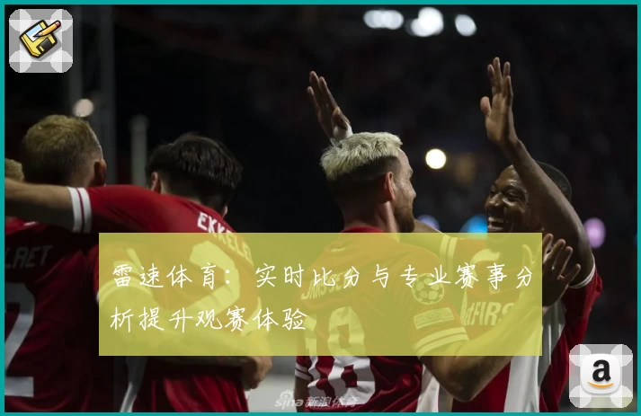 雷速体育：实时比分与专业赛事分析提升观赛体验
