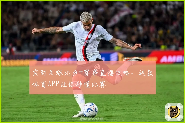 实时足球比分+赛事直播攻略，这款体育APP让你秒懂比赛