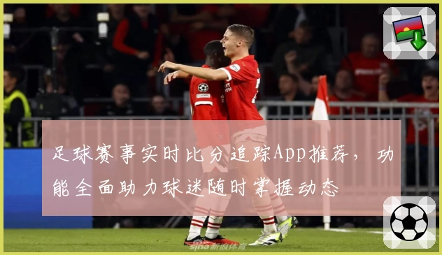 足球赛事实时比分追踪App推荐，功能全面助力球迷随时掌握动态