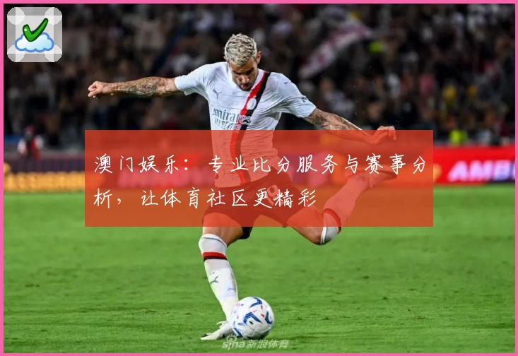 澳门娱乐：专业比分服务与赛事分析，让体育社区更精彩