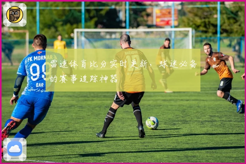 雷速体育比分实时更新，球迷必备的赛事追踪神器