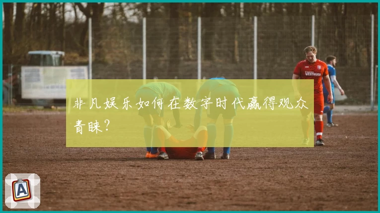 非凡娱乐如何在数字时代赢得观众青睐?