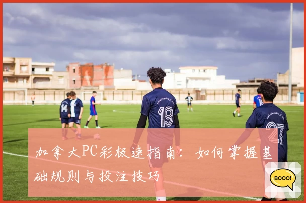 加拿大PC彩极速指南:如何掌握基础规则与投注技巧