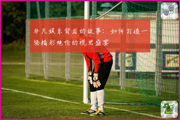 非凡娱乐背后的故事：如何打造一场精彩绝伦的视觉盛宴
