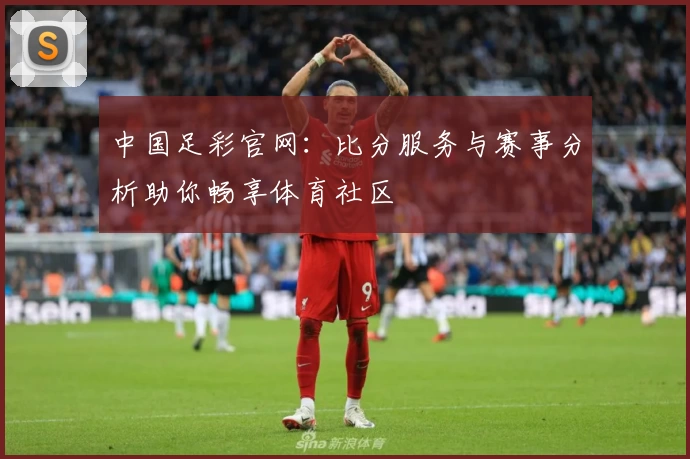 中国足彩官网：比分服务与赛事分析助你畅享体育社区