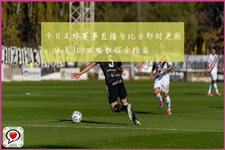 今日足球赛事直播与比分即时更新，体育App攻略教程全指南