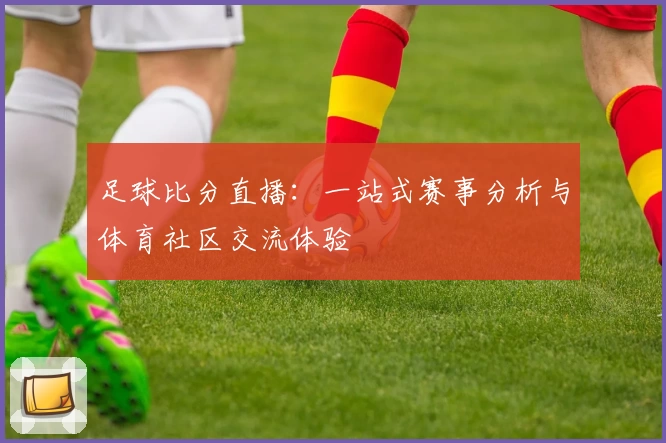 足球比分直播：一站式赛事分析与体育社区交流体验
