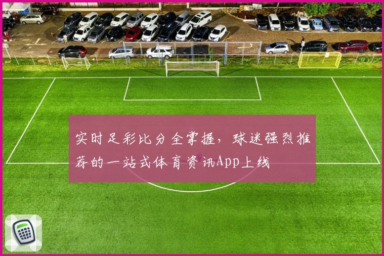 实时足彩比分全掌握，球迷强烈推荐的一站式体育资讯App上线