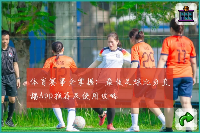 体育赛事全掌握：最佳足球比分直播App推荐及使用攻略