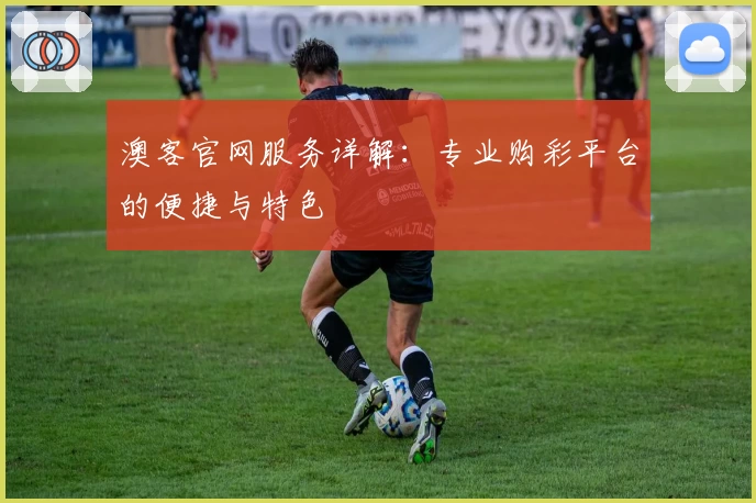澳客官网服务详解：专业购彩平台的便捷与特色