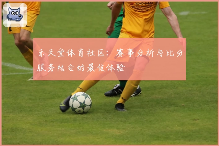乐天堂体育社区：赛事分析与比分服务结合的最佳体验