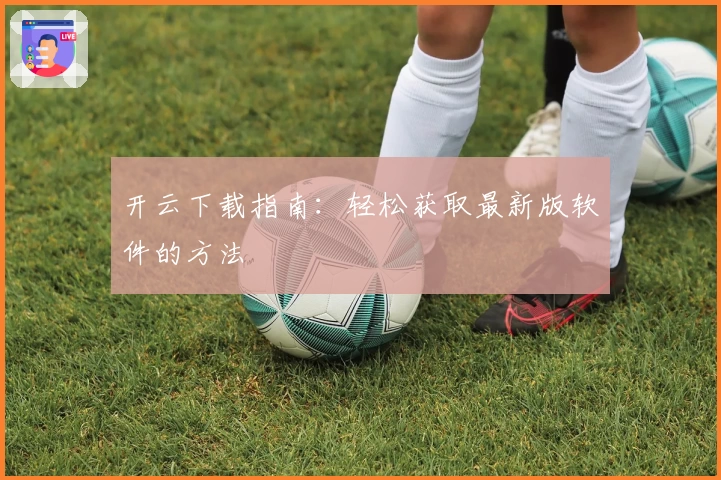 开云下载指南：轻松获取最新版软件的方法