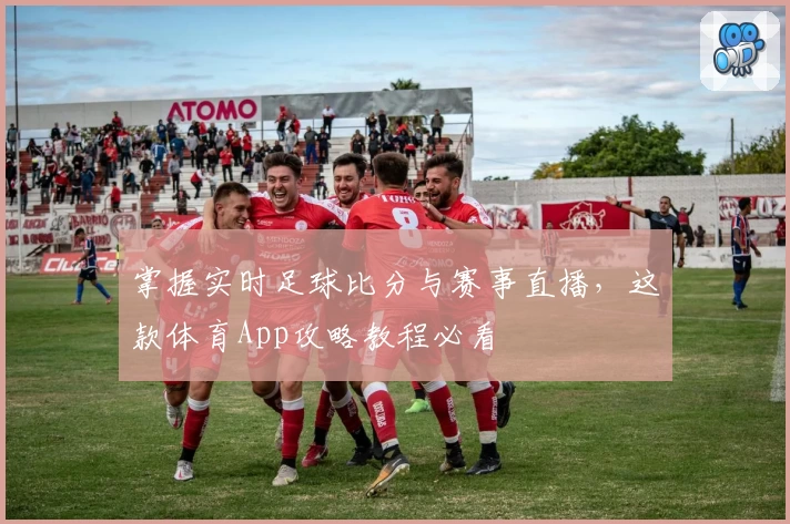 掌握实时足球比分与赛事直播，这款体育App攻略教程必看