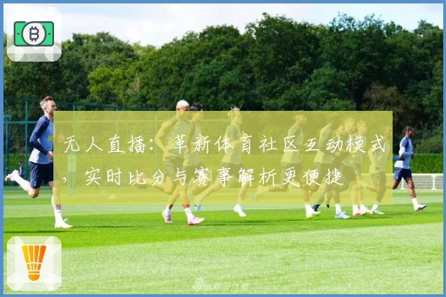 无人直播：革新体育社区互动模式，实时比分与赛事解析更便捷