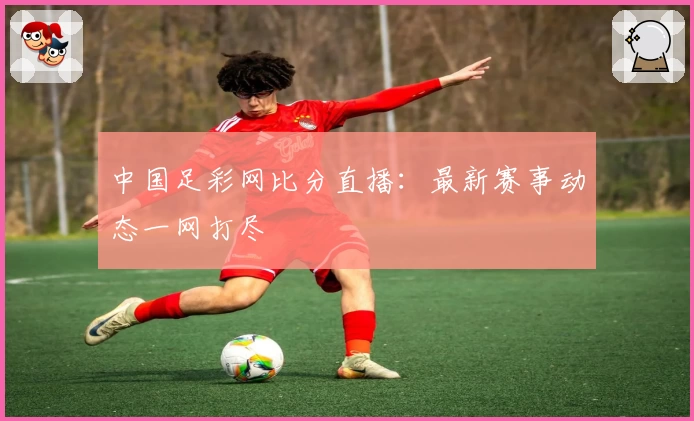 中国足彩网比分直播：最新赛事动态一网打尽