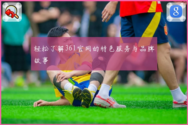 轻松了解361官网的特色服务与品牌故事