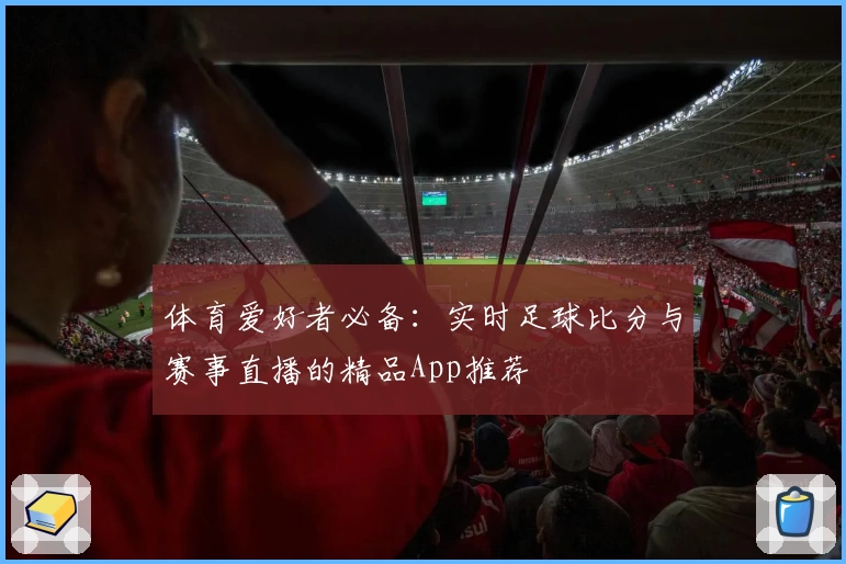 体育爱好者必备：实时足球比分与赛事直播的精品App推荐