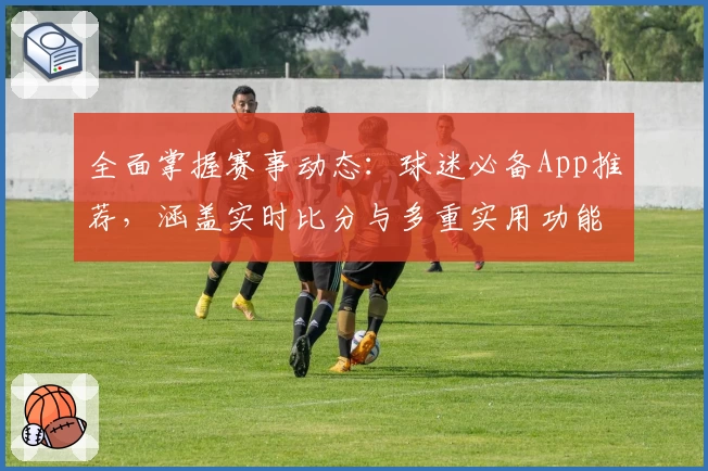 全面掌握赛事动态：球迷必备App推荐，涵盖实时比分与多重实用功能