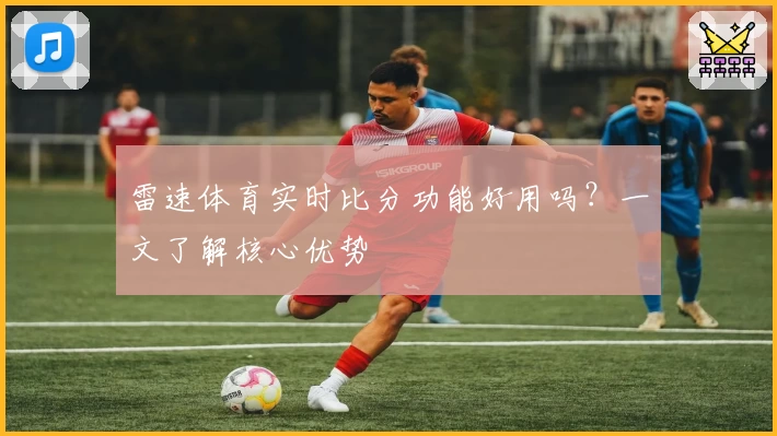 雷速体育实时比分功能好用吗？一文了解核心优势