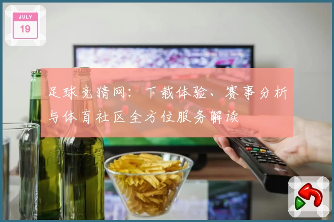 足球竞猜网：下载体验、赛事分析与体育社区全方位服务解读
