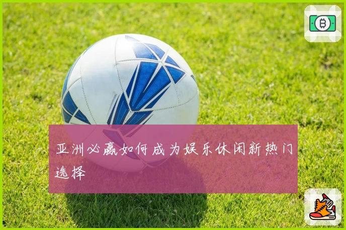 亚洲必赢如何成为娱乐休闲新热门选择