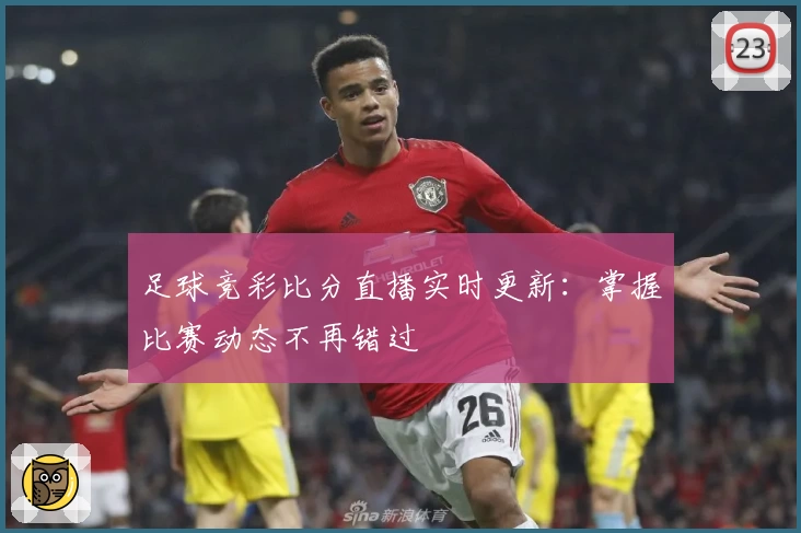 足球竞彩比分直播实时更新:掌握比赛动态不再错过