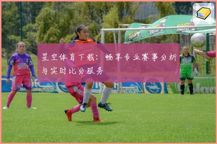 星空体育下载：畅享专业赛事分析与实时比分服务