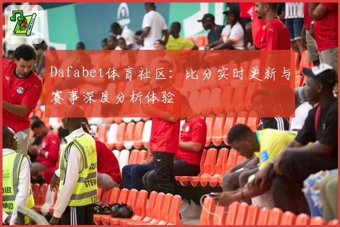 Dafabet体育社区：比分实时更新与赛事深度分析体验