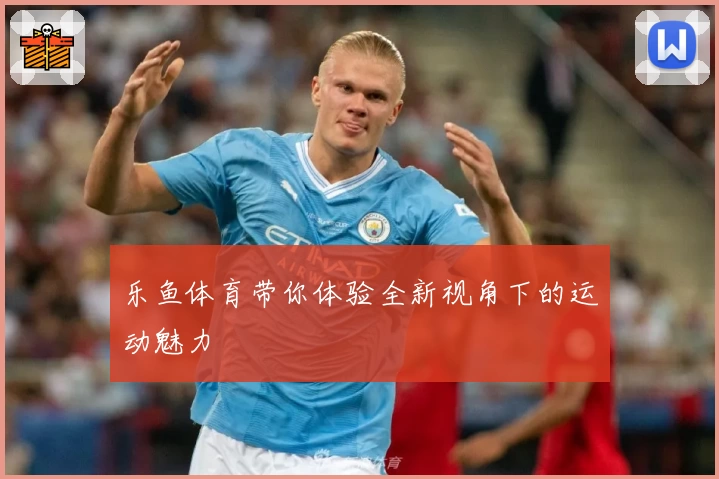 乐鱼体育带你体验全新视角下的运动魅力
