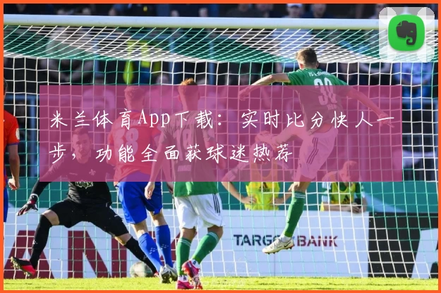 米兰体育App下载：实时比分快人一步，功能全面获球迷热荐
