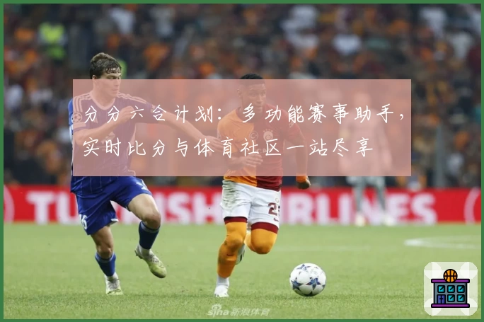 分分六合计划：多功能赛事助手，实时比分与体育社区一站尽享