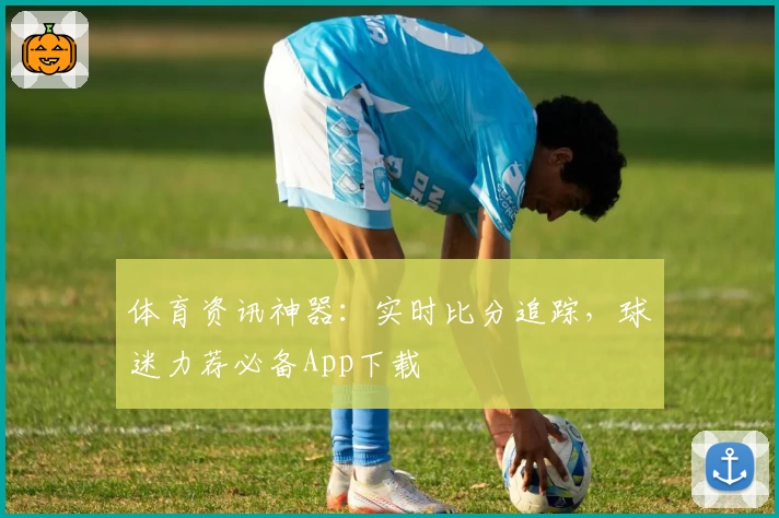 体育资讯神器：实时比分追踪，球迷力荐必备App下载