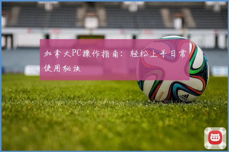 加拿大PC操作指南：轻松上手日常使用秘诀