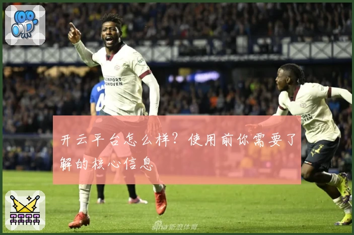 开云平台怎么样？使用前你需要了解的核心信息