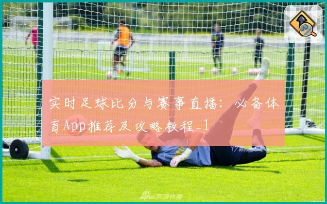实时足球比分与赛事直播：必备体育App推荐及攻略教程_1