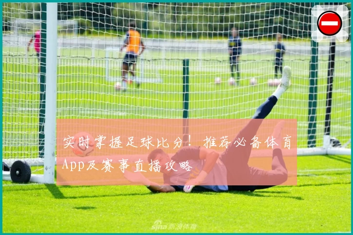 实时掌握足球比分！推荐必备体育App及赛事直播攻略