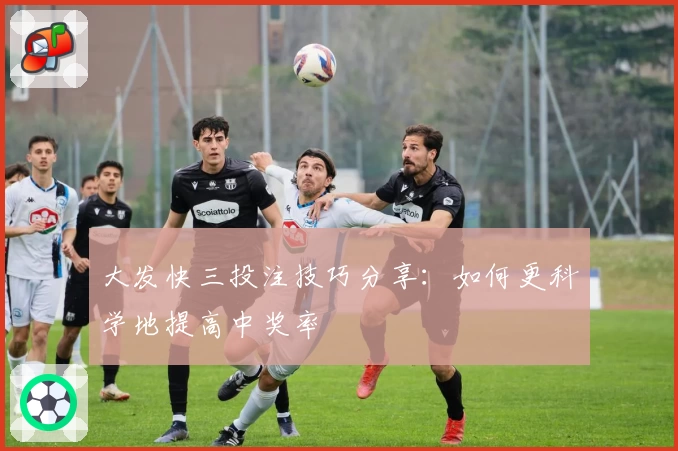 大发快三投注技巧分享：如何更科学地提高中奖率