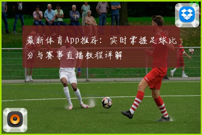 最新体育App推荐：实时掌握足球比分与赛事直播教程详解