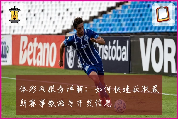 体彩网服务详解：如何快速获取最新赛事数据与开奖信息