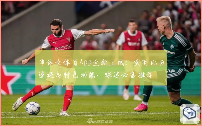 华体会体育App全新上线：实时比分速递与特色功能，球迷必备推荐