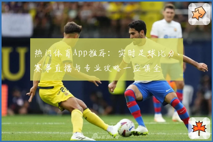热门体育App推荐：实时足球比分、赛事直播与专业攻略一应俱全