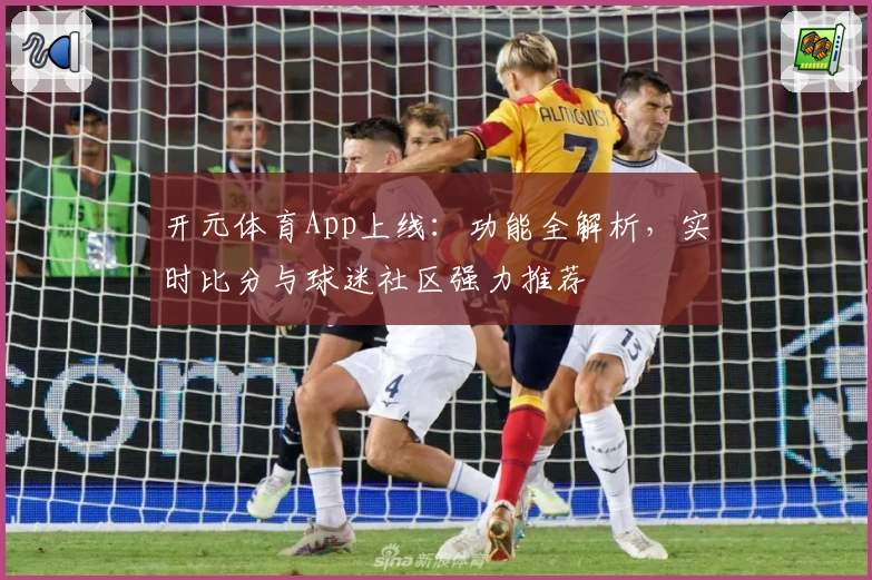 开元体育App上线：功能全解析，实时比分与球迷社区强力推荐