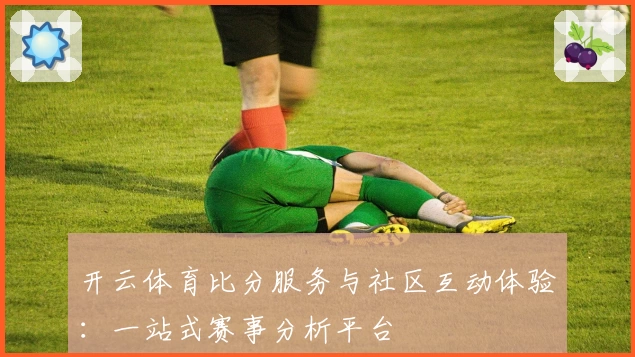 开云体育比分服务与社区互动体验：一站式赛事分析平台