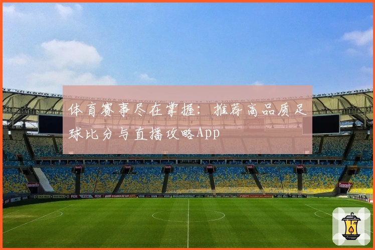 体育赛事尽在掌握：推荐高品质足球比分与直播攻略App